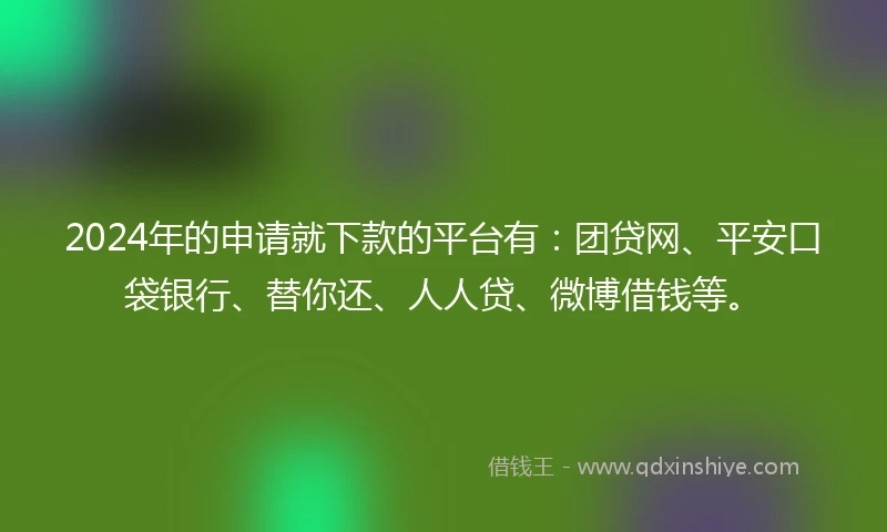 2024年的申请就下款的平台有:团贷网、平安口袋银行、替你还、人人贷、微博借钱等。