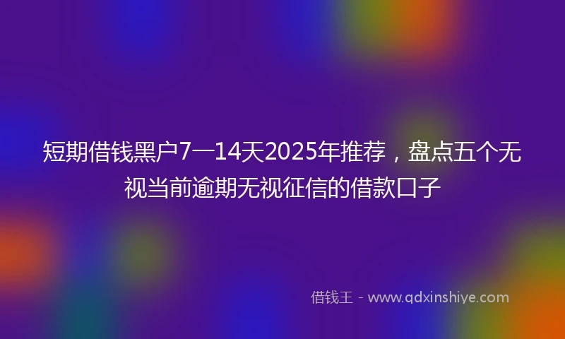 短期借钱黑户7一14天2025年推荐，盘点五个无视当前逾期无视征信的借款口子