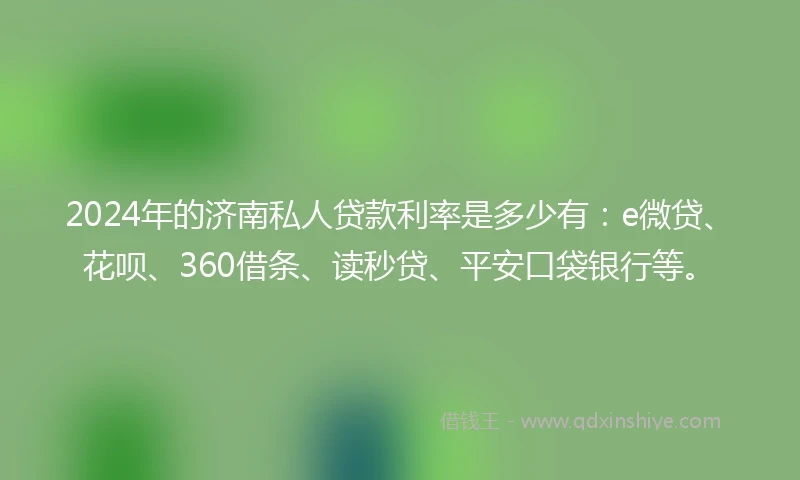 2024年的济南私人贷款利率是多少有：e微贷、花呗、360借条、读秒贷、平安口袋银行等。