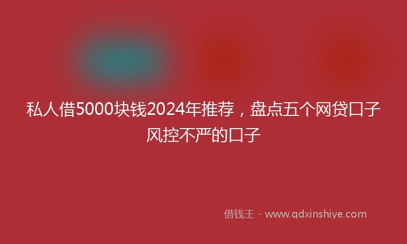 私人借5000块钱2024年推荐，盘点五个网贷口子风控不严的口子