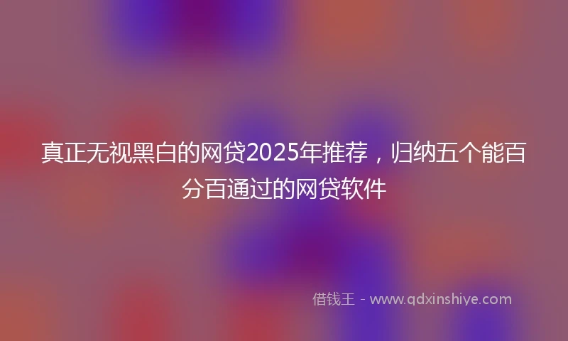 真正无视黑白的网贷2025年推荐，归纳五个能百分百通过的网贷软件