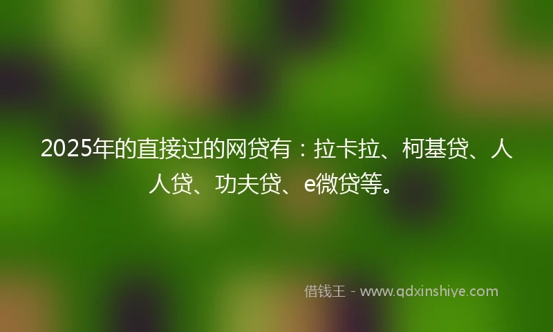 2025年的直接过的网贷有：拉卡拉、柯基贷、人人贷、功夫贷、e微贷等。