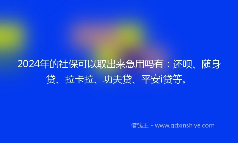 2024年的社保可以取出来急用吗有：还呗、随身贷、拉卡拉、功夫贷、平安i贷等。