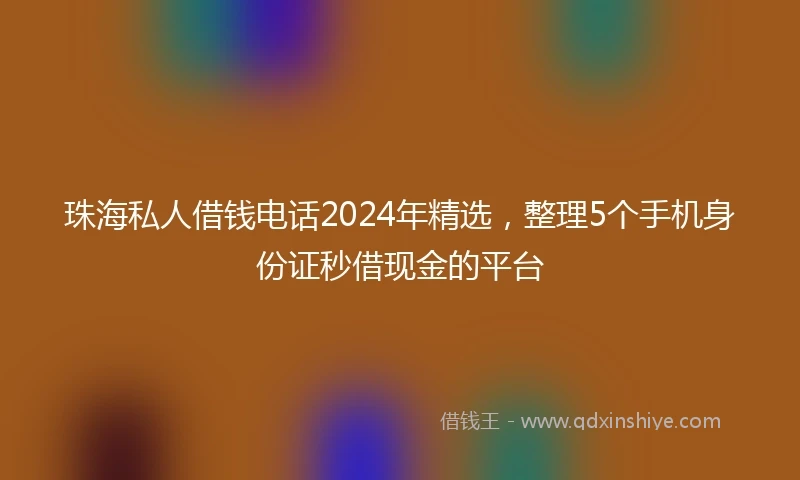 珠海私人借钱电话2024年精选，整理5个手机身份证秒借现金的平台