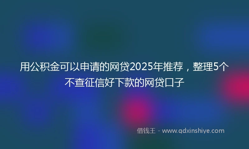 用公积金可以申请的网贷2025年推荐，整理5个不查征信好下款的网贷口子