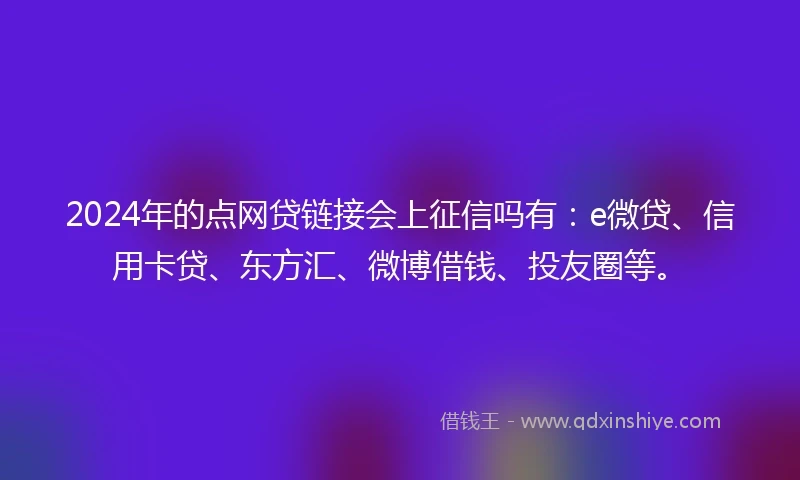 2024年的点网贷链接会上征信吗有：e微贷、信用卡贷、东方汇、微博借钱、投友圈等。