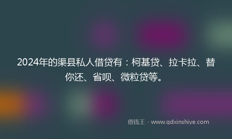 2024年的渠县私人借贷有：柯基贷、拉卡拉、替你还、省呗、微粒贷等。