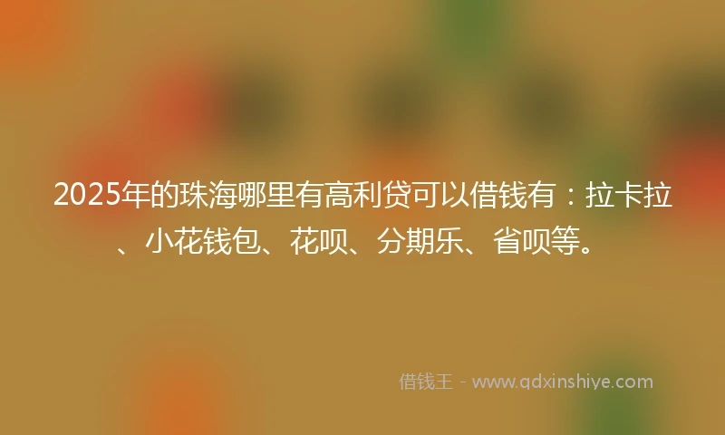 2025年的珠海哪里有高利贷可以借钱有：拉卡拉、小花钱包、花呗、分期乐、省呗等。