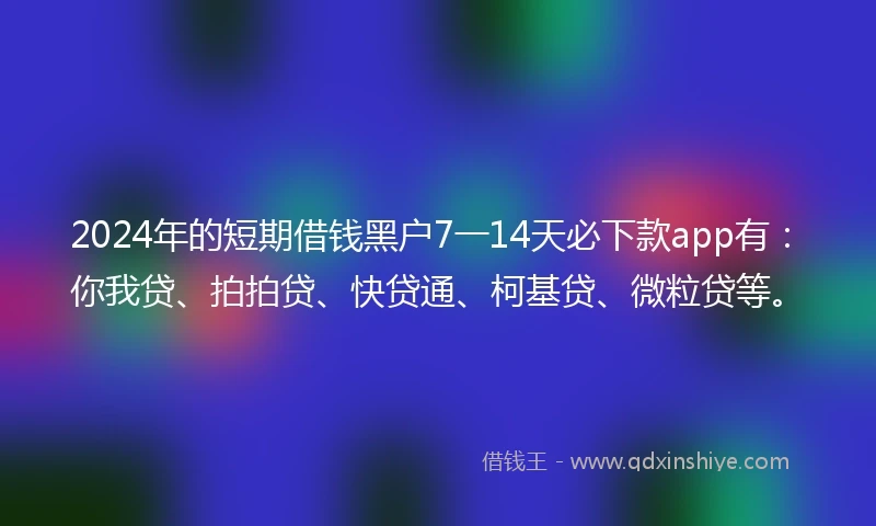 2024年的短期借钱黑户7一14天必下款app有：你我贷、拍拍贷、快贷通、柯基贷、微粒贷等。