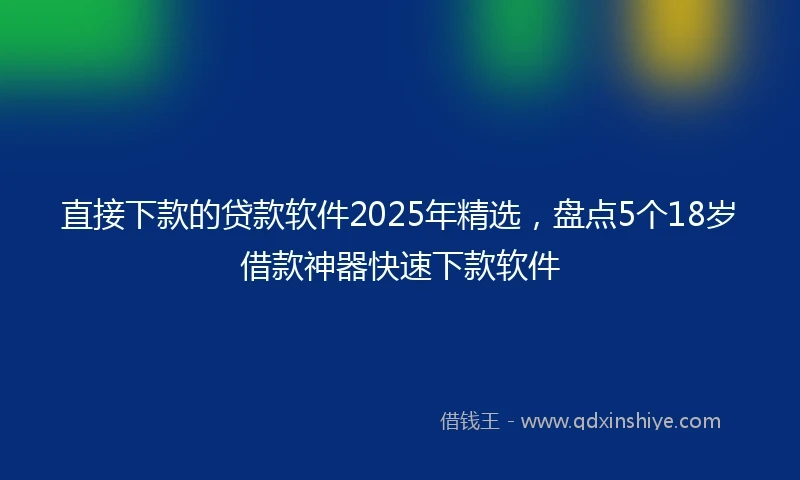 直接下款的贷款软件2025年精选，盘点5个18岁借款神器快速下款软件