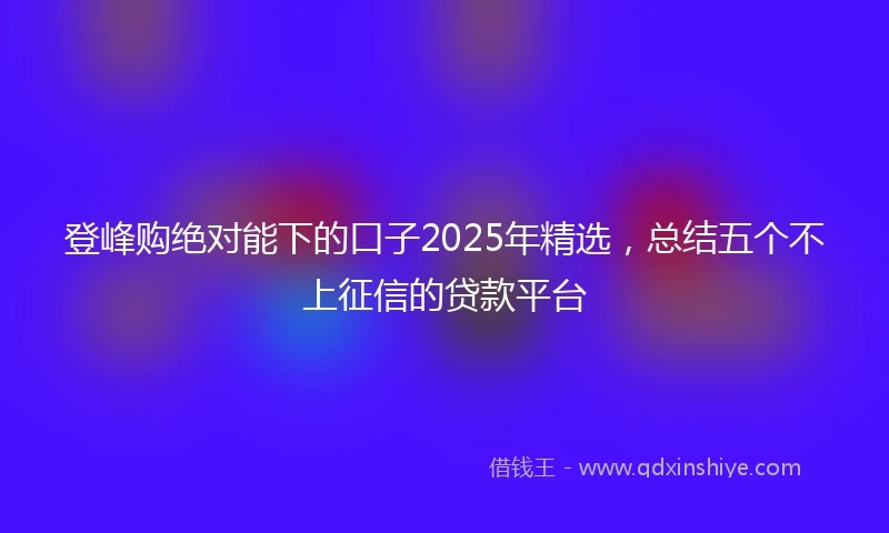 登峰购绝对能下的口子2025年精选，总结五个不上征信的贷款平台