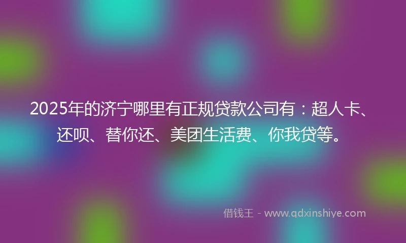 2025年的济宁哪里有正规贷款公司有：超人卡、还呗、替你还、美团生活费、你我贷等。