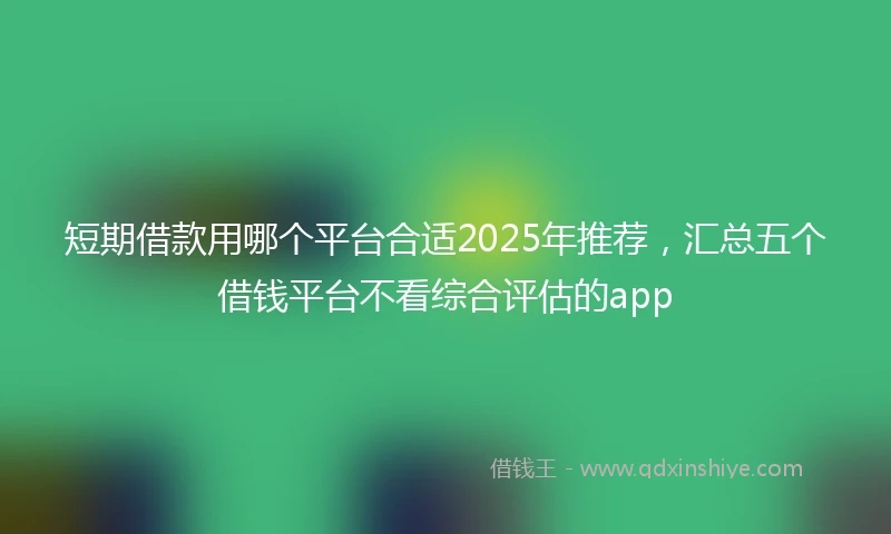 短期借款用哪个平台合适2025年推荐，汇总五个借钱平台不看综合评估的app