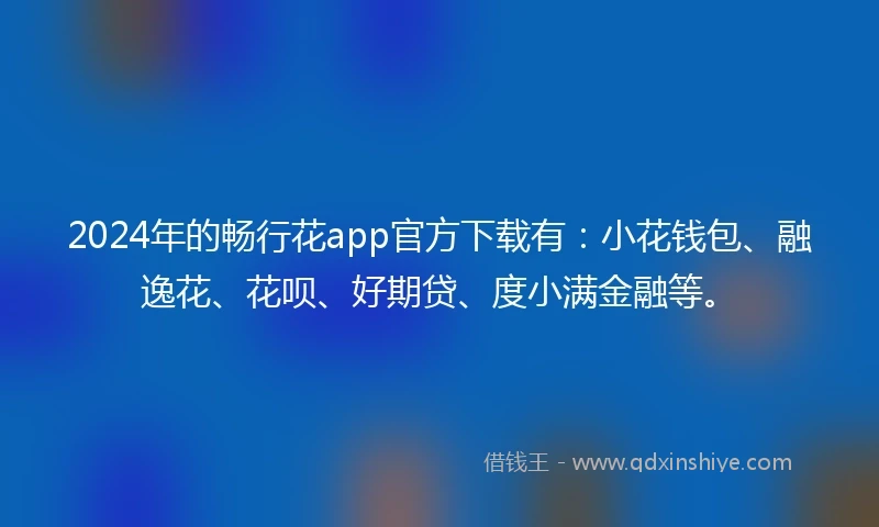 2024年的畅行花app官方下载有：小花钱包、融逸花、花呗、好期贷、度小满金融等。