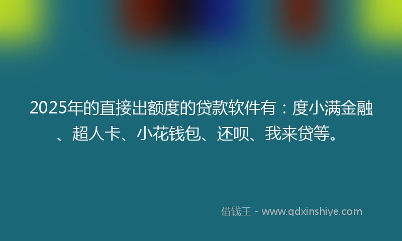 2025年的直接出额度的贷款软件有：度小满金融、超人卡、小花钱包、还呗、我来贷等。