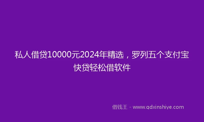 私人借贷10000元2024年精选，罗列五个支付宝快贷轻松借软件