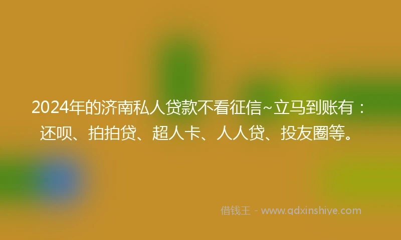 2024年的济南私人贷款不看征信~立马到账有：还呗、拍拍贷、超人卡、人人贷、投友圈等。