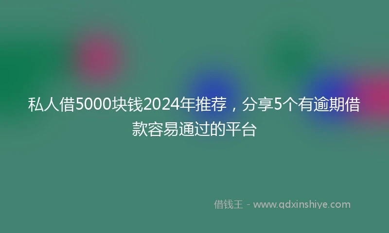 私人借5000块钱2024年推荐，分享5个有逾期借款容易通过的平台