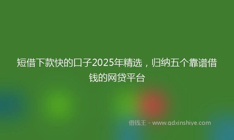 短借下款快的口子2025年精选，归纳五个靠谱借钱的网贷平台