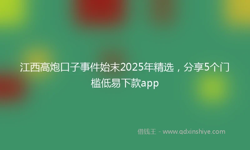江西高炮口子事件始末2025年精选，分享5个门槛低易下款app