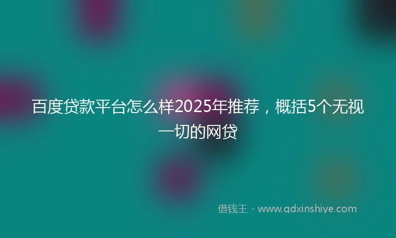 百度贷款平台怎么样2025年推荐，概括5个无视一切的网贷