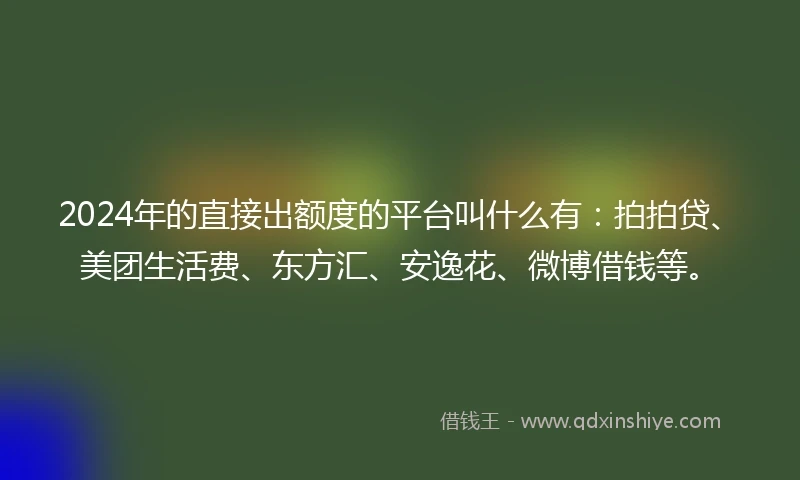 2024年的直接出额度的平台叫什么有：拍拍贷、美团生活费、东方汇、安逸花、微博借钱等。