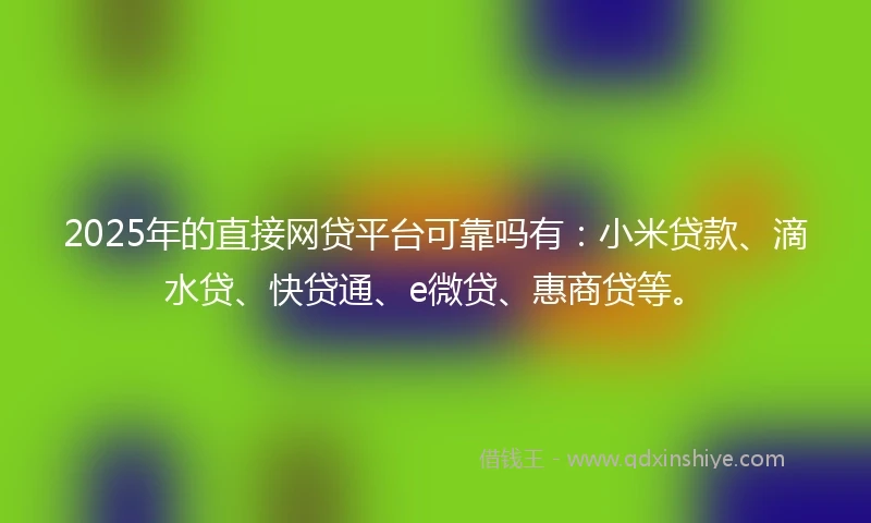 2025年的直接网贷平台可靠吗有：小米贷款、滴水贷、快贷通、e微贷、惠商贷等。