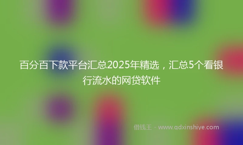 百分百下款平台汇总2025年精选，汇总5个看银行流水的网贷软件
