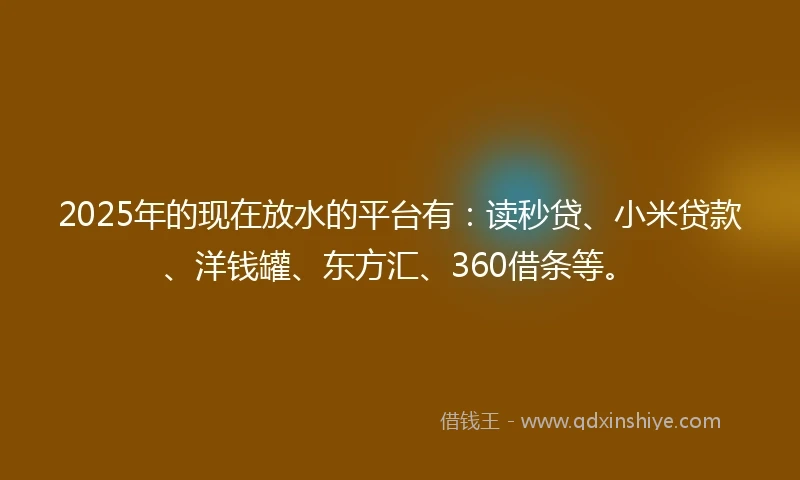 2025年的现在放水的平台有:读秒贷、小米贷款、洋钱罐、东方汇、360借条等。