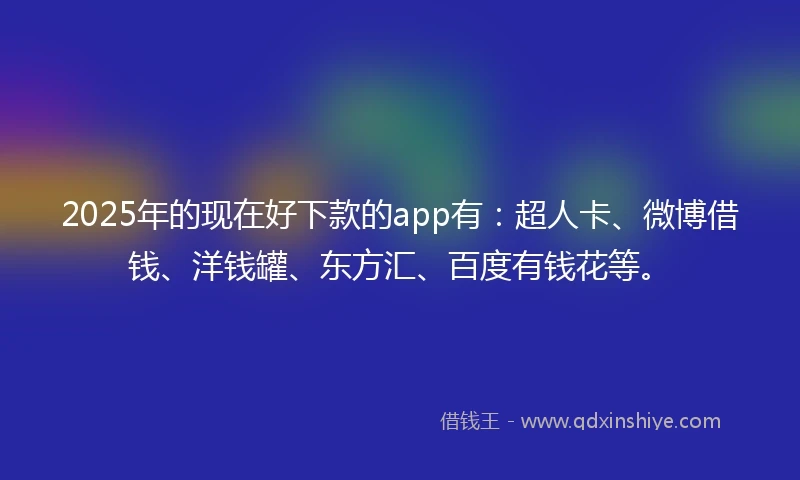 2025年的现在好下款的app有：超人卡、微博借钱、洋钱罐、东方汇、百度有钱花等。