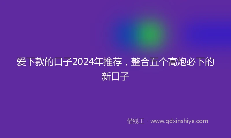 爱下款的口子2024年推荐，整合五个高炮必下的新口子