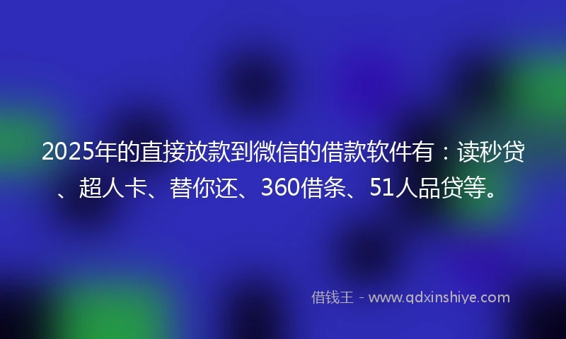 2025年的直接放款到微信的借款软件有：读秒贷、超人卡、替你还、360借条、51人品贷等。