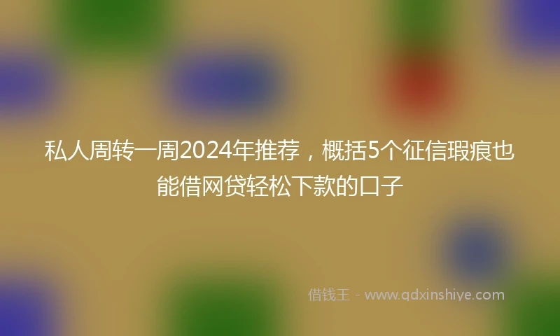 私人周转一周2024年推荐，概括5个征信瑕疵也能借网贷轻松下款的口子