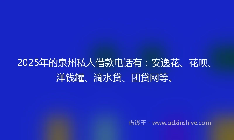 2025年的泉州私人借款电话有：安逸花、花呗、洋钱罐、滴水贷、团贷网等。