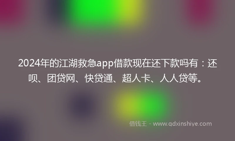 2024年的江湖救急app借款现在还下款吗有：还呗、团贷网、快贷通、超人卡、人人贷等。