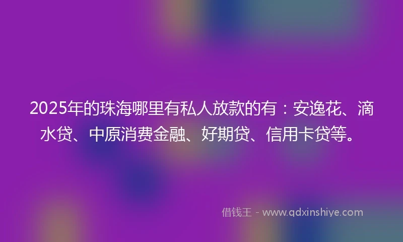 2025年的珠海哪里有私人放款的有：安逸花、滴水贷、中原消费金融、好期贷、信用卡贷等。