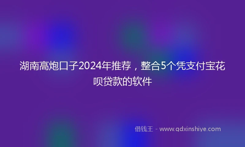 湖南高炮口子2024年推荐，整合5个凭支付宝花呗贷款的软件
