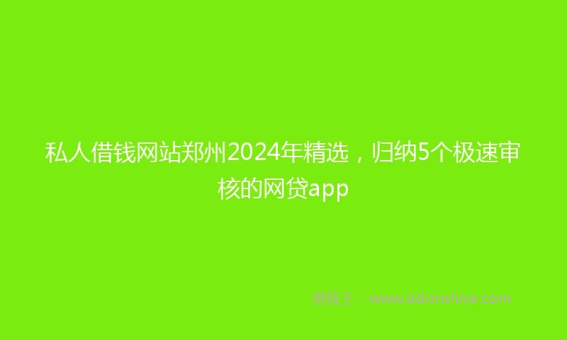 私人借钱网站郑州2024年精选，归纳5个极速审核的网贷app