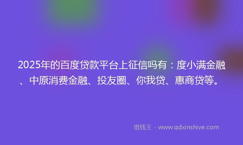2025年的百度贷款平台上征信吗有：度小满金融、中原消费金融、投友圈、你我贷、惠商贷等。