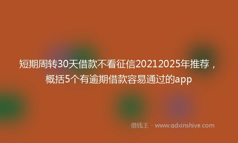 短期周转30天借款不看征信20212025年推荐，概括5个有逾期借款容易通过的app