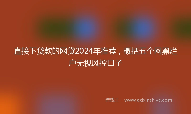 直接下贷款的网贷2024年推荐，概括五个网黑烂户无视风控口子