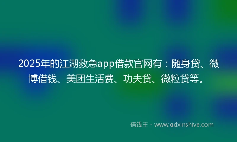 2025年的江湖救急app借款官网有：随身贷、微博借钱、美团生活费、功夫贷、微粒贷等。