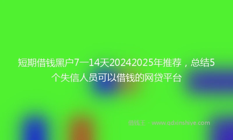 短期借钱黑户7一14天20242025年推荐，总结5个失信人员可以借钱的网贷平台