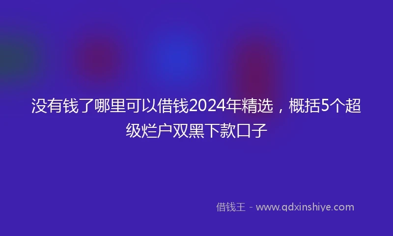 没有钱了哪里可以借钱2024年精选，概括5个超级烂户双黑下款口子
