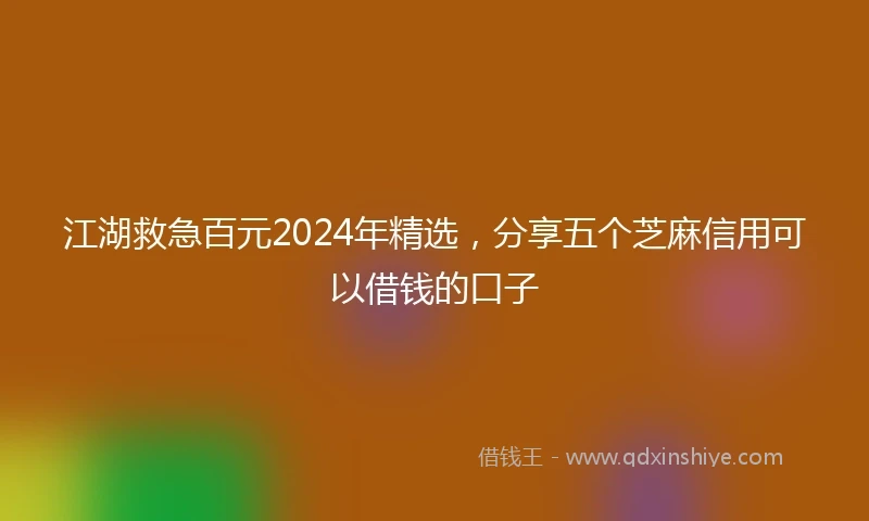 江湖救急百元2024年精选，分享五个芝麻信用可以借钱的口子