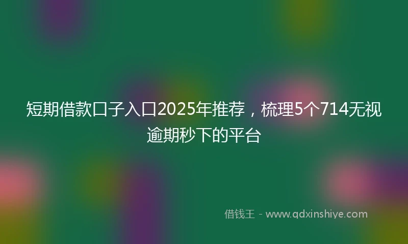 短期借款口子入口2025年推荐，梳理5个714无视逾期秒下的平台