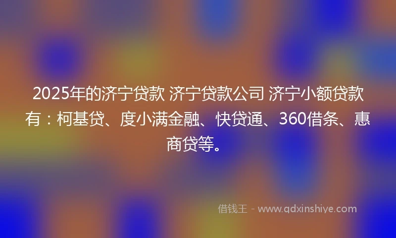 2025年的济宁贷款 济宁贷款公司 济宁小额贷款有：柯基贷、度小满金融、快贷通、360借条、惠商贷等。