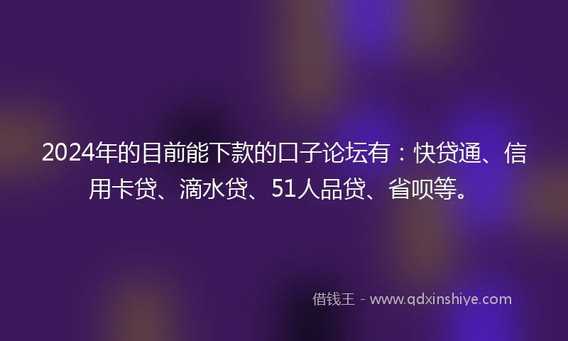 2024年的目前能下款的口子论坛有：快贷通、信用卡贷、滴水贷、51人品贷、省呗等。