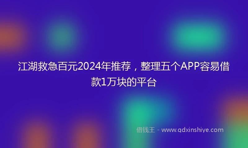 江湖救急百元2024年推荐，整理五个APP容易借款1万块的平台