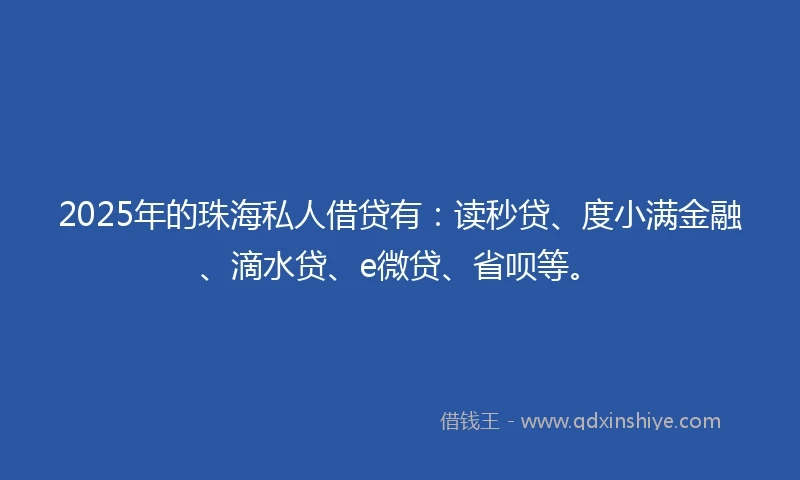 2025年的珠海私人借贷有：读秒贷、度小满金融、滴水贷、e微贷、省呗等。